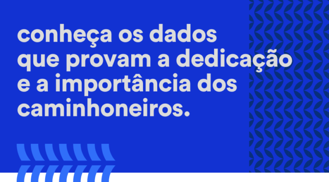 Conheça os dados que provam a dedicação e a importância dos caminhoneiros.